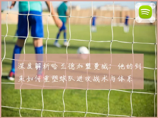 深度解析哈兰德加盟曼城：他的到来如何重塑球队进攻战术与体系