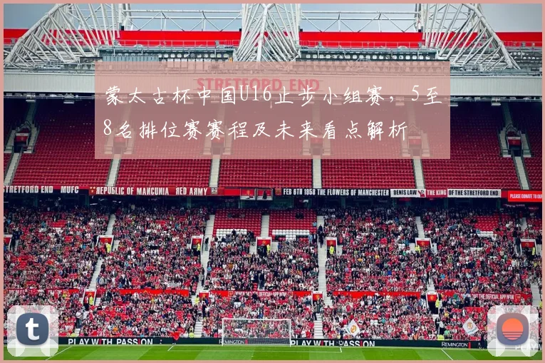 蒙太古杯中国U16止步小组赛，5至8名排位赛赛程及未来看点解析