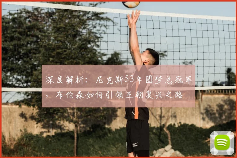 深度解析：尼克斯53年圆梦总冠军，布伦森如何引领王朝复兴之路