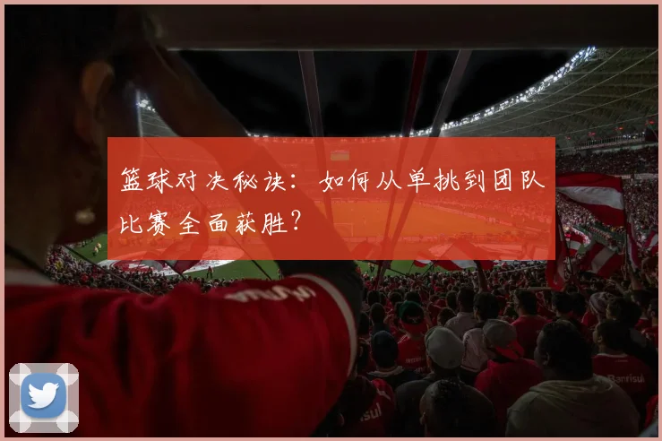 篮球对决秘诀：如何从单挑到团队比赛全面获胜？