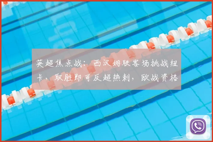 英超焦点战：西汉姆联客场挑战纽卡，取胜即可反超热刺，欧战资格关键一役前瞻