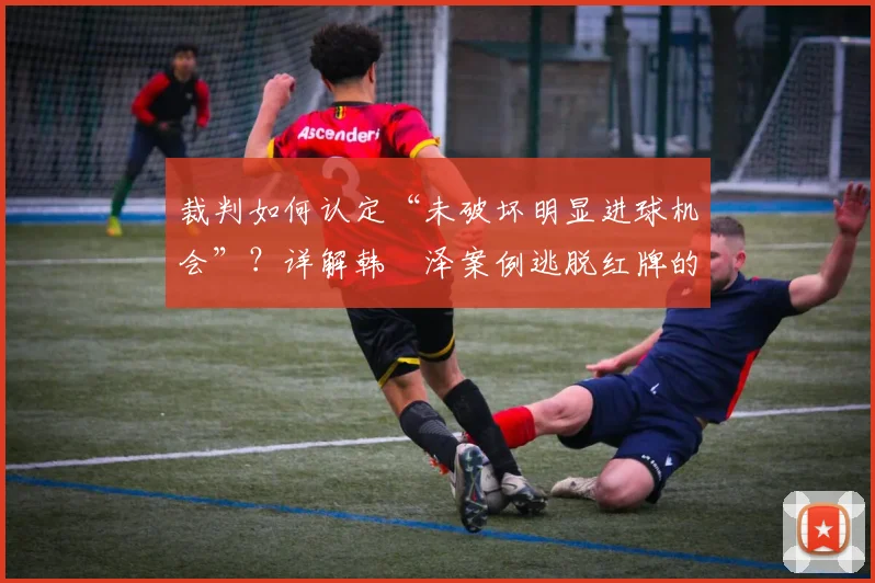 裁判如何认定“未破坏明显进球机会”？详解韩镕泽案例逃脱红牌的关键规则