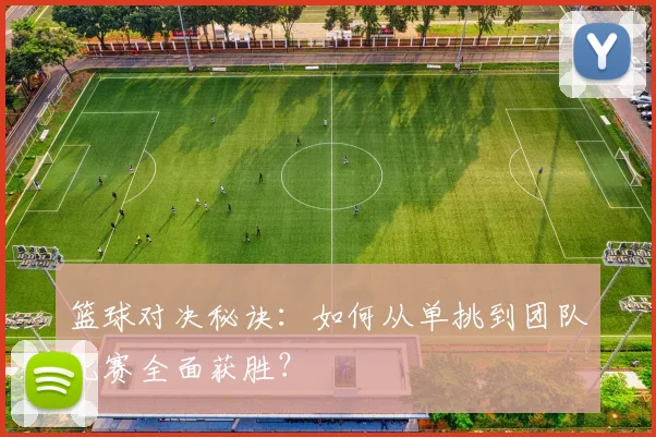 篮球对决秘诀：如何从单挑到团队比赛全面获胜？
