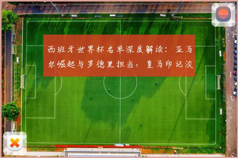 西班牙世界杯名单深度解读：亚马尔崛起与罗德里担当，皇马印记淡化预示战术变革？